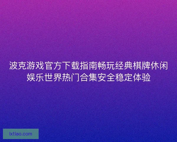 波克游戏官方下载指南畅玩经典棋牌休闲娱乐世界热门合集安全稳定体验