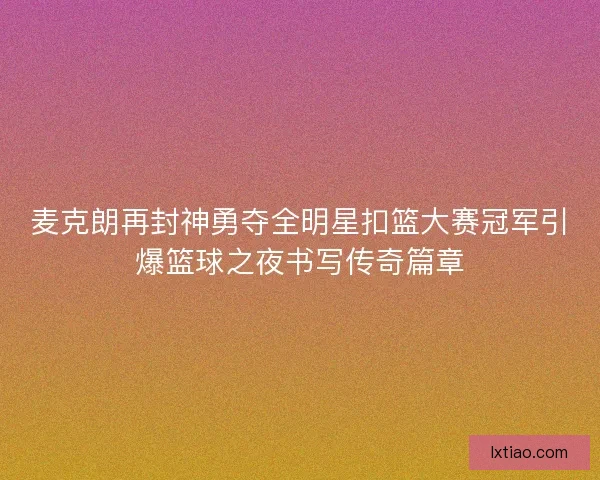麦克朗再封神勇夺全明星扣篮大赛冠军引爆篮球之夜书写传奇篇章