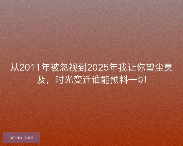 从2011年被忽视到2025年我让你望尘莫及，时光变迁谁能预料一切