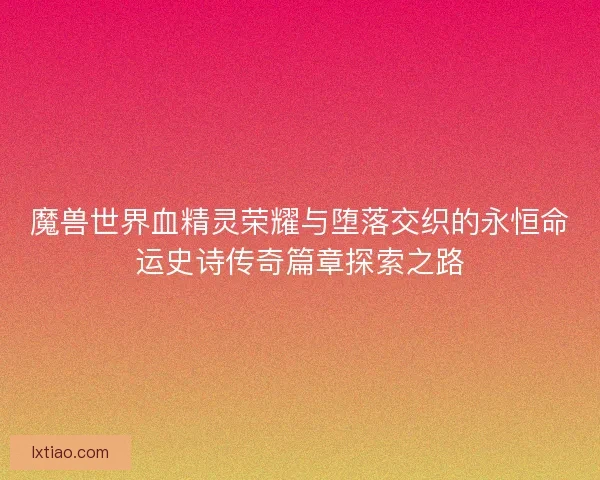 魔兽世界血精灵荣耀与堕落交织的永恒命运史诗传奇篇章探索之路