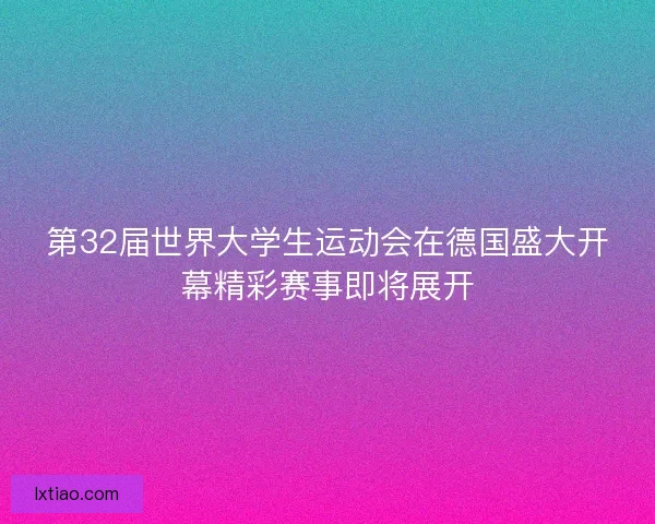 第32届世界大学生运动会在德国盛大开幕精彩赛事即将展开