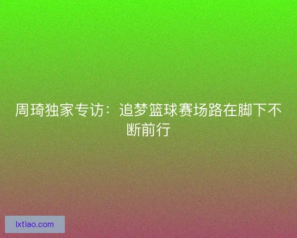 周琦独家专访：追梦篮球赛场路在脚下不断前行