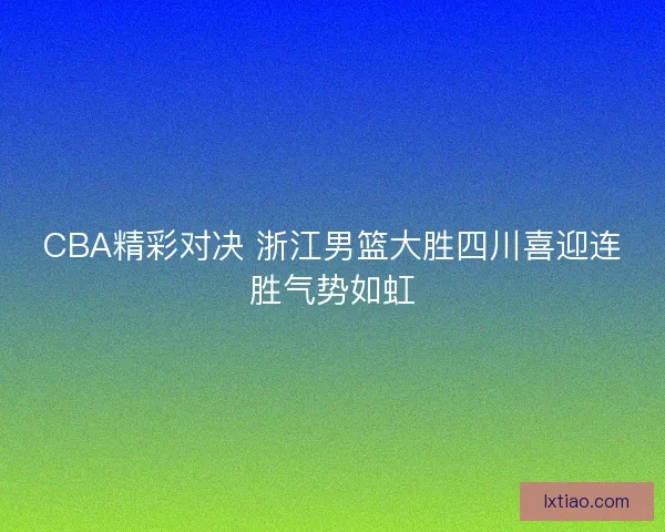 CBA精彩对决 浙江男篮大胜四川喜迎连胜气势如虹