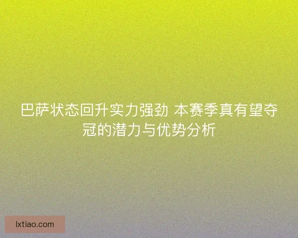 巴萨状态回升实力强劲 本赛季真有望夺冠的潜力与优势分析