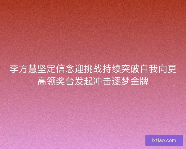 李方慧坚定信念迎挑战持续突破自我向更高领奖台发起冲击逐梦金牌