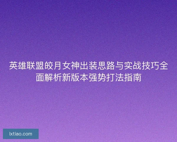 英雄联盟皎月女神出装思路与实战技巧全面解析新版本强势打法指南