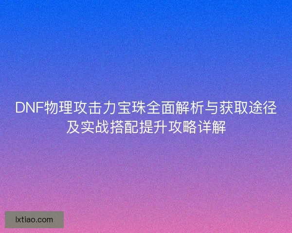 DNF物理攻击力宝珠全面解析与获取途径及实战搭配提升攻略详解